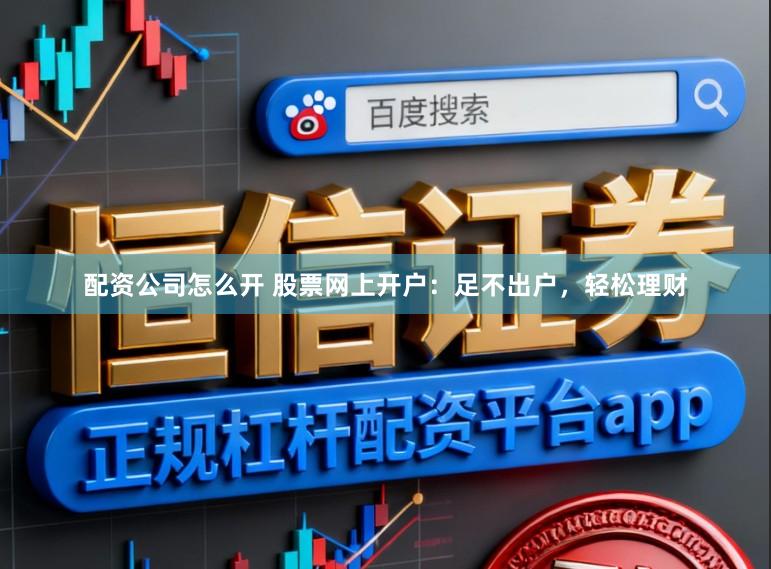 配资公司怎么开 股票网上开户：足不出户，轻松理财