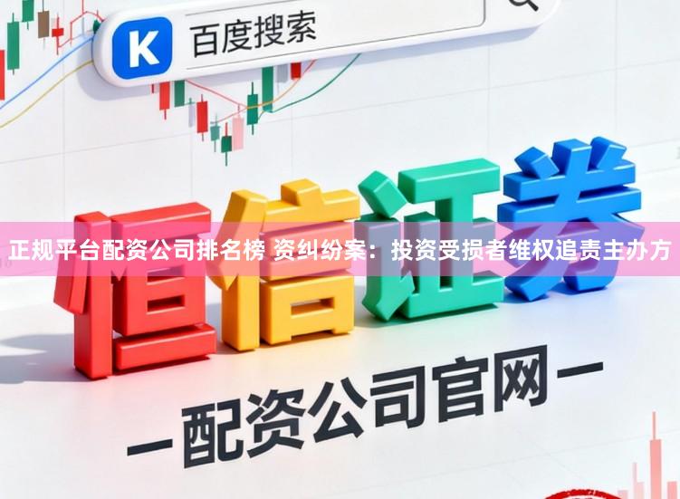 正规平台配资公司排名榜 资纠纷案：投资受损者维权追责主办方