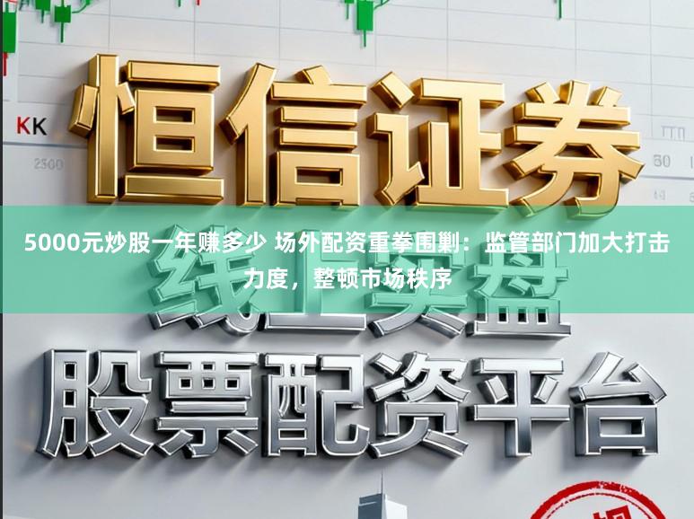 5000元炒股一年赚多少 场外配资重拳围剿：监管部门加大打击力度，整顿市场秩序