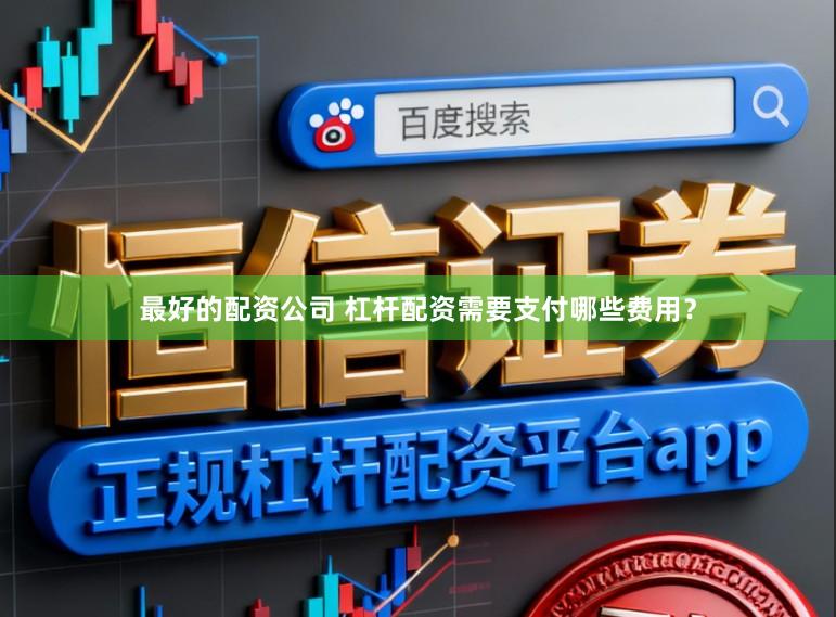 最好的配资公司 杠杆配资需要支付哪些费用？