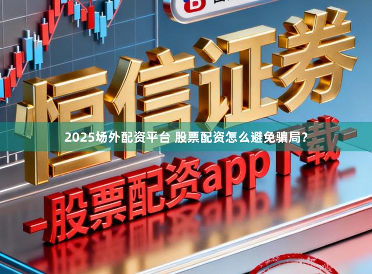 2025场外配资平台 股票配资怎么避免骗局？