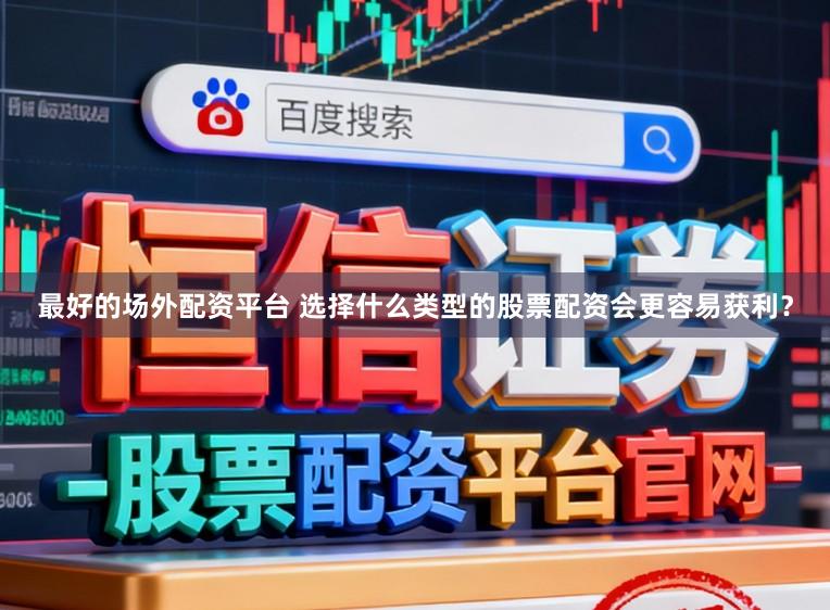 最好的场外配资平台 选择什么类型的股票配资会更容易获利？
