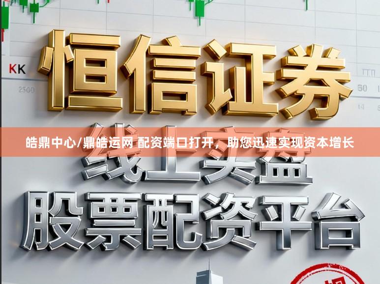 皓鼎中心/鼎皓运网 配资端口打开，助您迅速实现资本增长