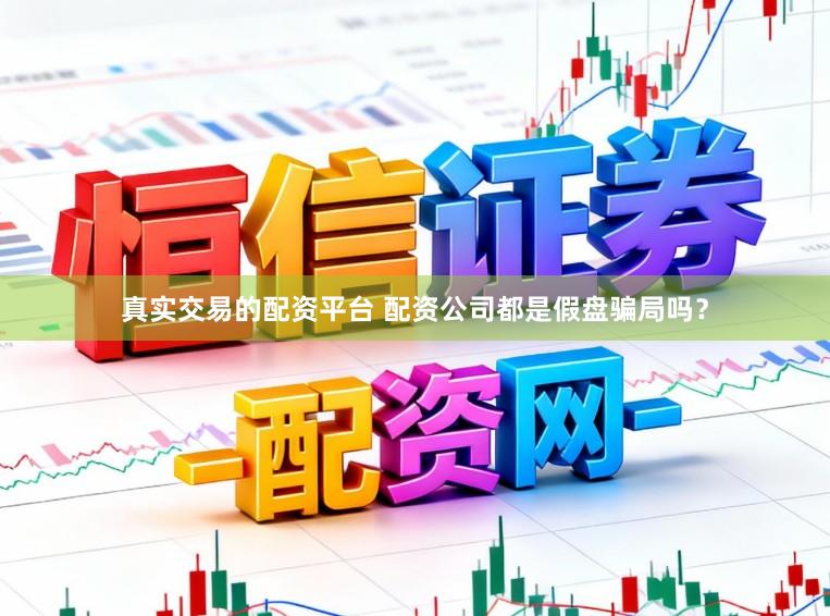 真实交易的配资平台 配资公司都是假盘骗局吗？