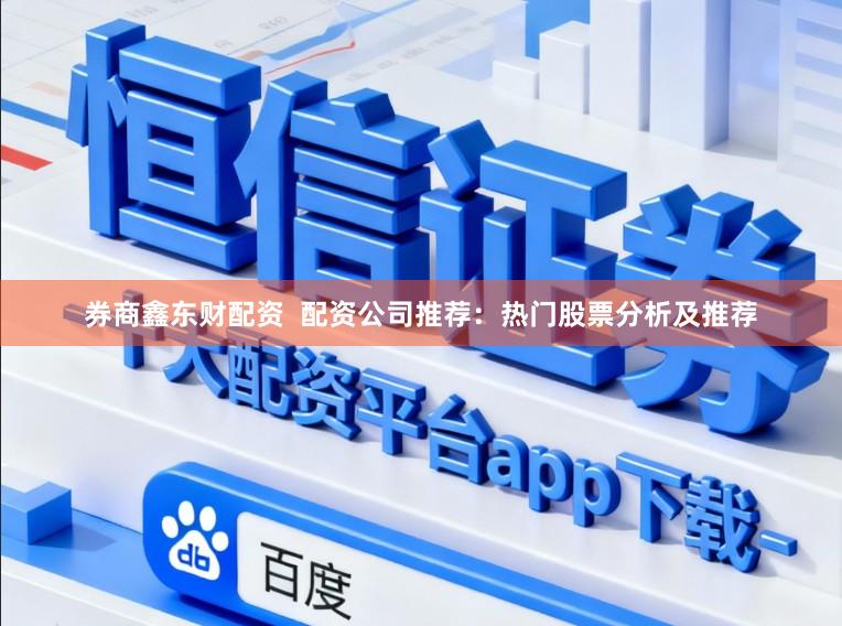 券商鑫东财配资  配资公司推荐：热门股票分析及推荐