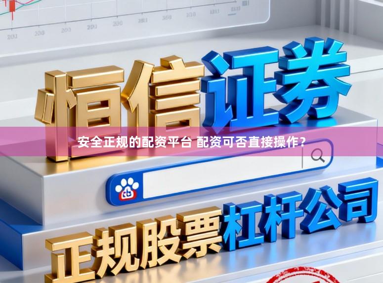 安全正规的配资平台 配资可否直接操作？