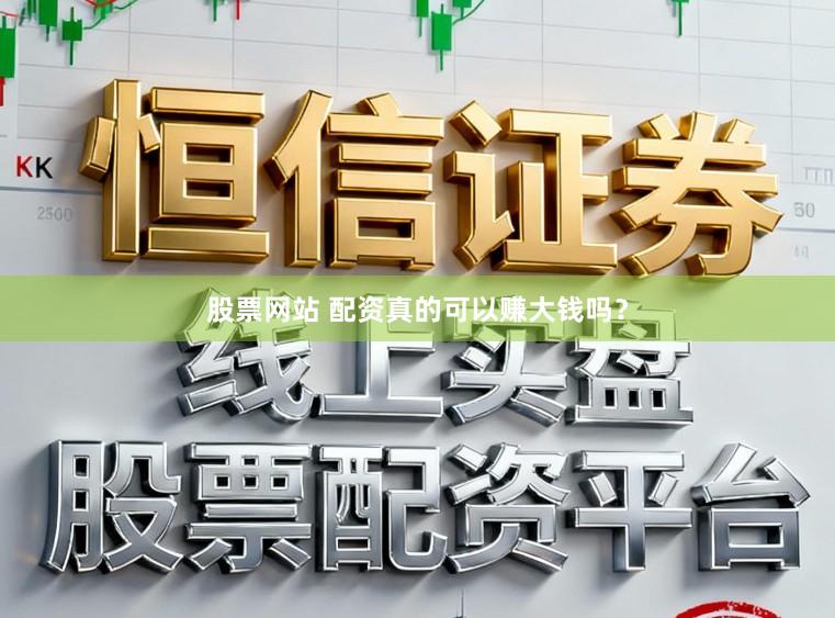 股票网站 配资真的可以赚大钱吗？