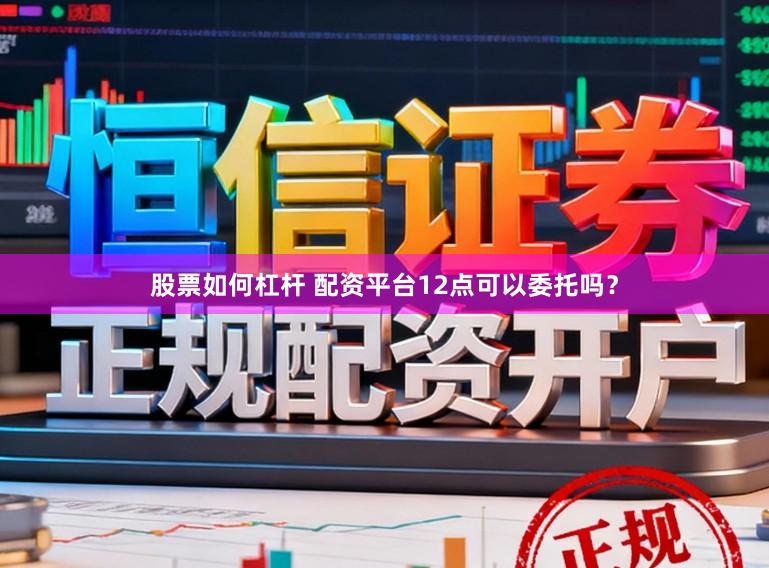 股票如何杠杆 配资平台12点可以委托吗？