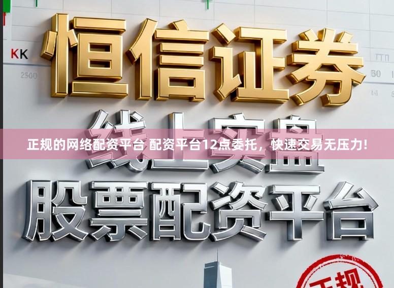 正规的网络配资平台 配资平台12点委托，快速交易无压力!