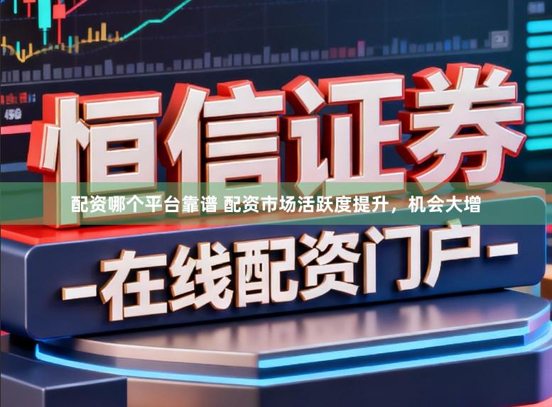 配资哪个平台靠谱 配资市场活跃度提升，机会大增
