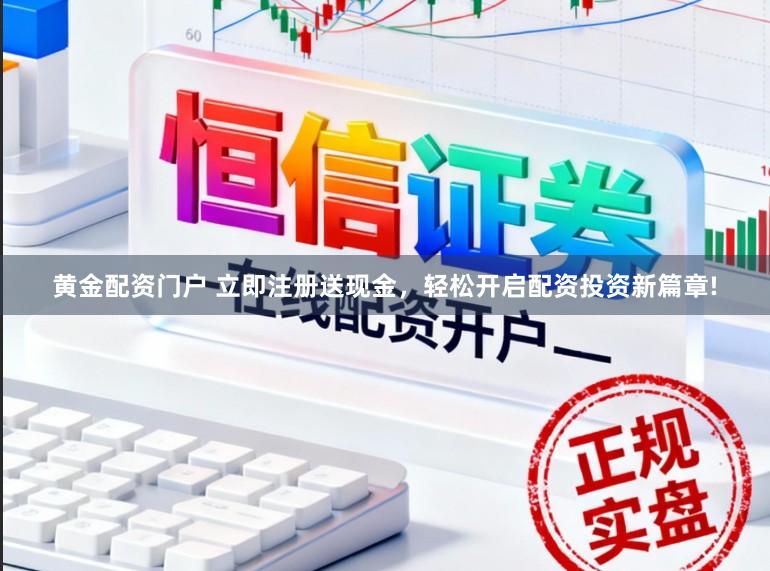 黄金配资门户 立即注册送现金，轻松开启配资投资新篇章!