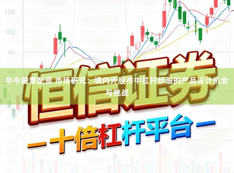 牛牛股票配资 市场研究：境内外股市中杠杆炒股的产品设计机会与挑战