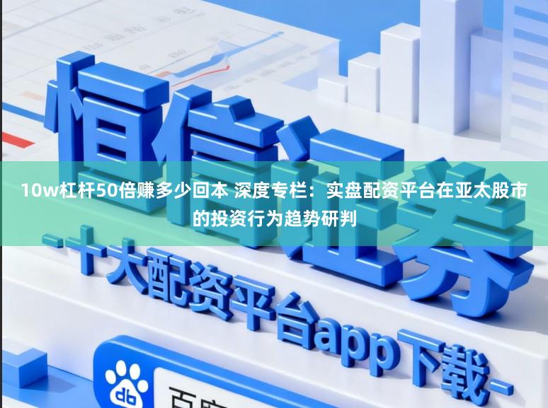 10w杠杆50倍赚多少回本 深度专栏：实盘配资平台在亚太股市的投资行为趋势研判