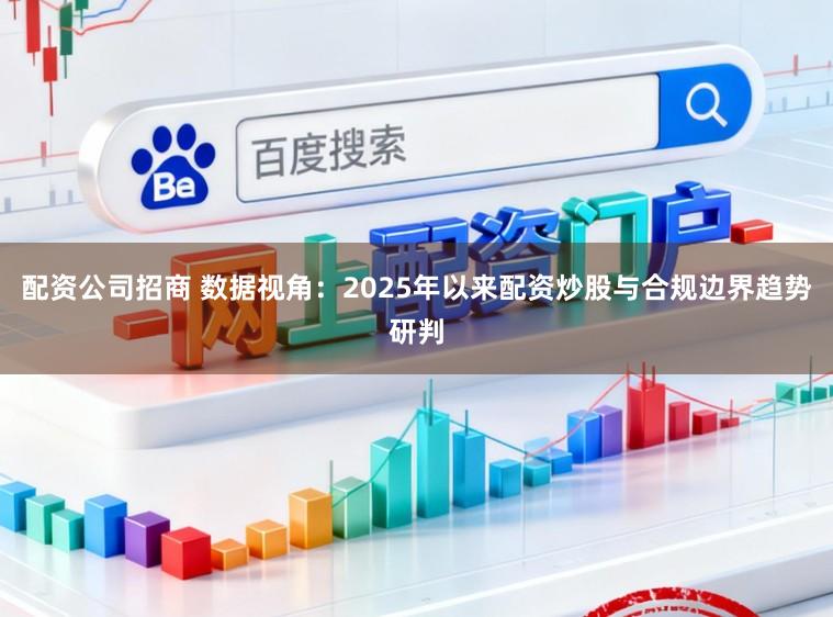 配资公司招商 数据视角：2025年以来配资炒股与合规边界趋势研判
