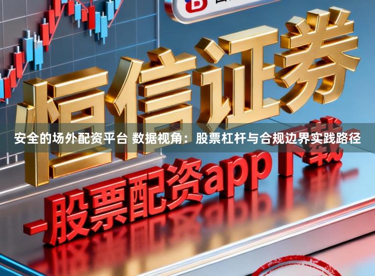 安全的场外配资平台 数据视角：股票杠杆与合规边界实践路径