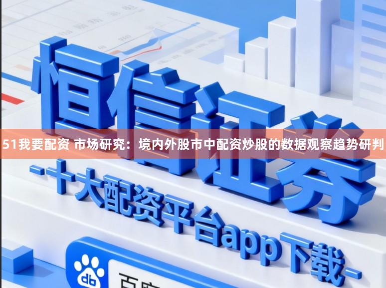 51我要配资 市场研究：境内外股市中配资炒股的数据观察趋势研判