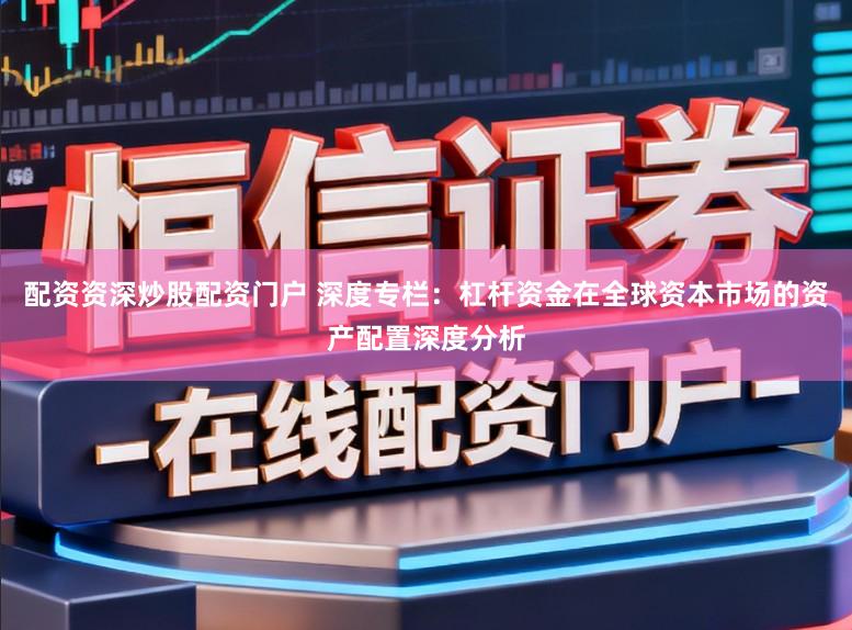 配资资深炒股配资门户 深度专栏：杠杆资金在全球资本市场的资产配置深度分析