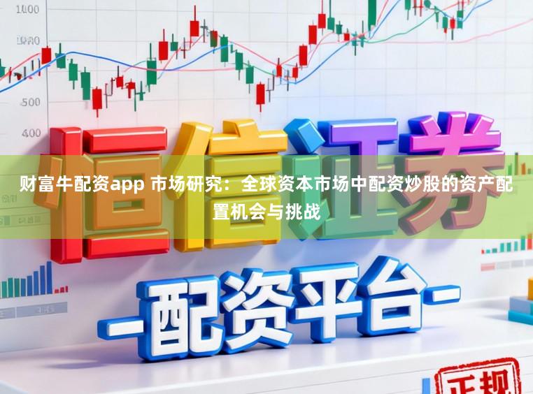 财富牛配资app 市场研究：全球资本市场中配资炒股的资产配置机会与挑战