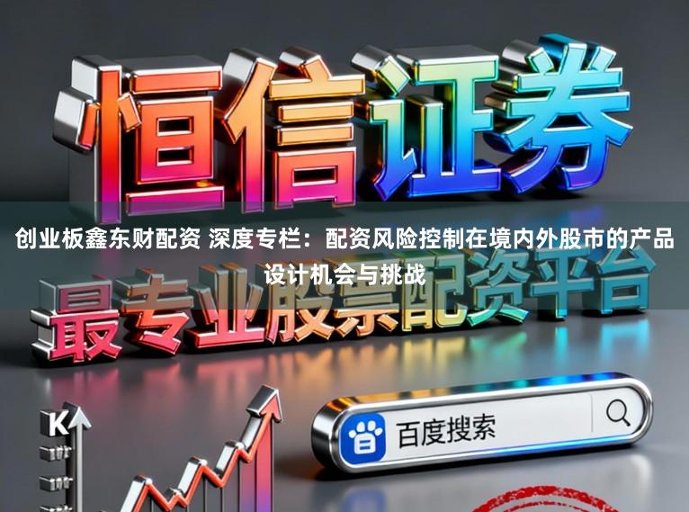 创业板鑫东财配资 深度专栏：配资风险控制在境内外股市的产品设计机会与挑战