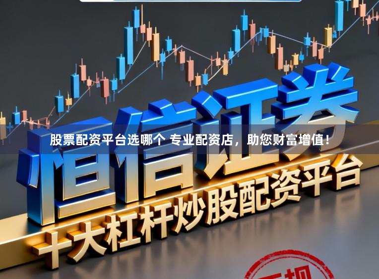 股票配资平台选哪个 专业配资店，助您财富增值！