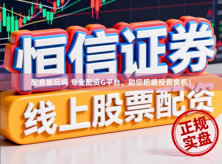配资能玩吗 专业配资G平台，助您把握投资良机！