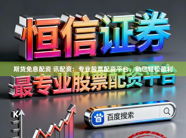 期货免息配资 讯配资：专业股票配资平台，助您轻松盈利