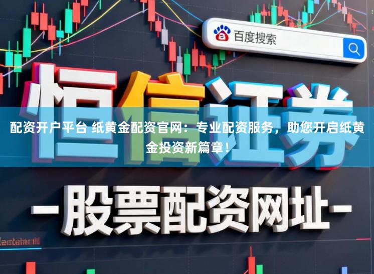 配资开户平台 纸黄金配资官网：专业配资服务，助您开启纸黄金投资新篇章！