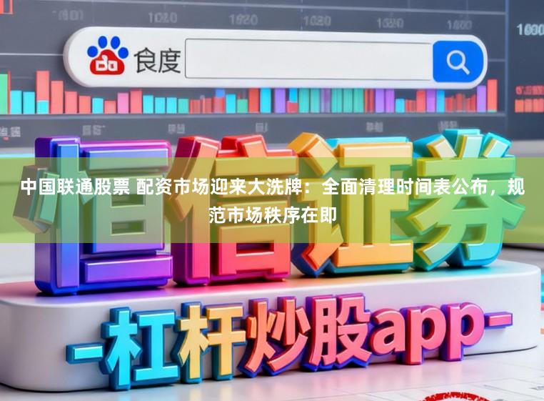 中国联通股票 配资市场迎来大洗牌：全面清理时间表公布，规范市场秩序在即