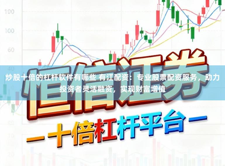 炒股十倍的杠杆软件有哪些 有江配资：专业股票配资服务，助力投资者灵活融资，实现财富增值