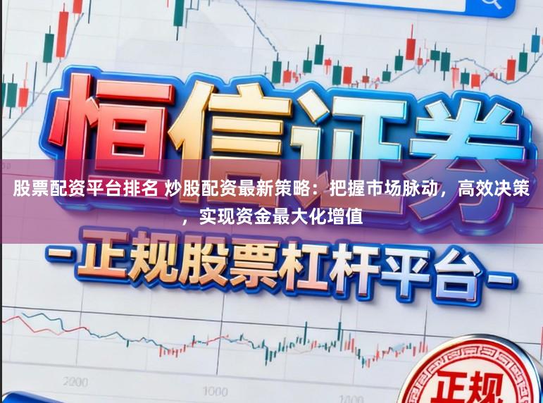 股票配资平台排名 炒股配资最新策略：把握市场脉动，高效决策，实现资金最大化增值