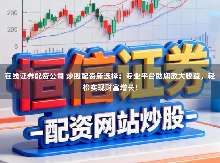 在线证券配资公司 炒股配资新选择：专业平台助您放大收益，轻松实现财富增长！