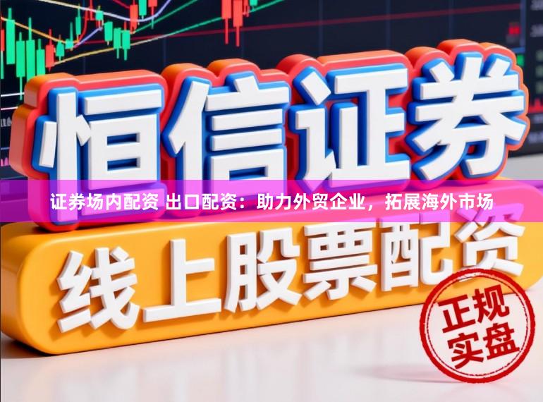 证券场内配资 出口配资：助力外贸企业，拓展海外市场