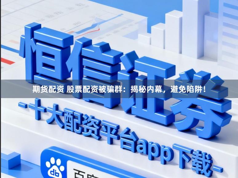 期货配资 股票配资被骗群：揭秘内幕，避免陷阱！
