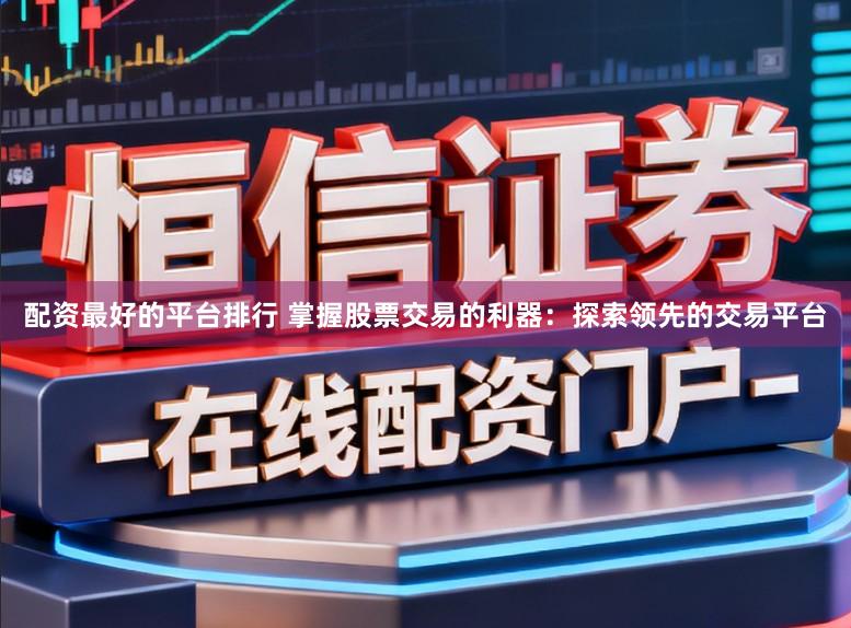 配资最好的平台排行 掌握股票交易的利器：探索领先的交易平台