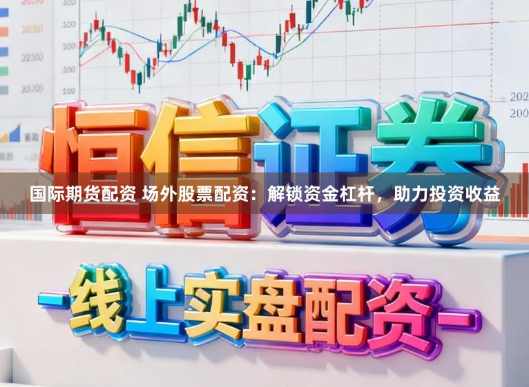 国际期货配资 场外股票配资：解锁资金杠杆，助力投资收益